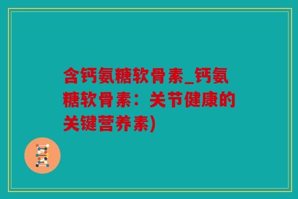 含钙氨糖软骨素_钙氨糖软骨素：关节健康的关键营养素)