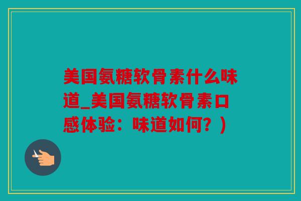 美国氨糖软骨素什么味道_美国氨糖软骨素口感体验：味道如何？)