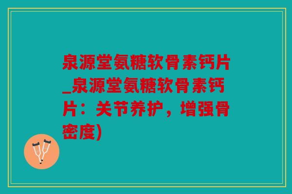 泉源堂氨糖软骨素钙片_泉源堂氨糖软骨素钙片：关节养护，增强骨密度)