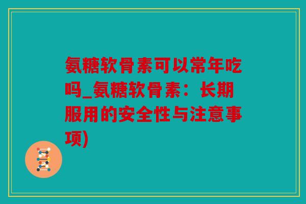 氨糖软骨素可以常年吃吗_氨糖软骨素：长期服用的安全性与注意事项)