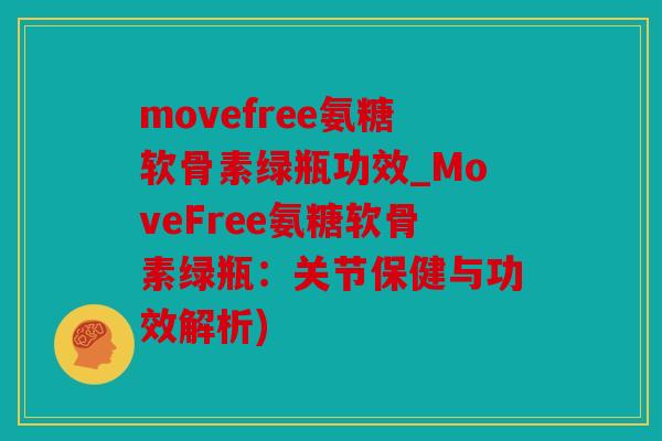 movefree氨糖软骨素绿瓶功效_MoveFree氨糖软骨素绿瓶：关节保健与功效解析)