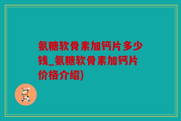 氨糖软骨素加钙片多少钱_氨糖软骨素加钙片价格介绍)