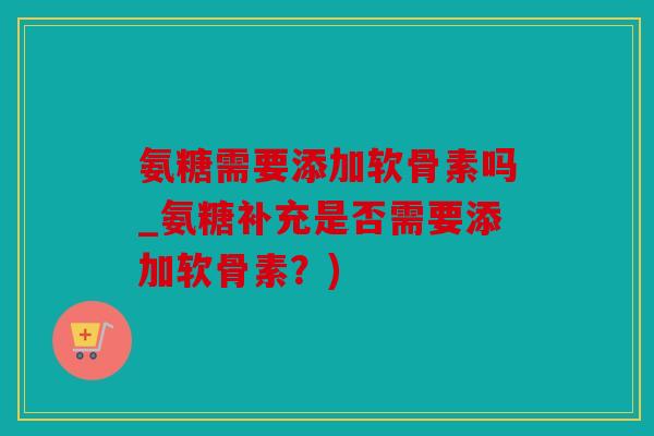 氨糖需要添加软骨素吗_氨糖补充是否需要添加软骨素？)
