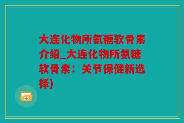 大连化物所氨糖软骨素介绍_大连化物所氨糖软骨素：关节保健新选择)