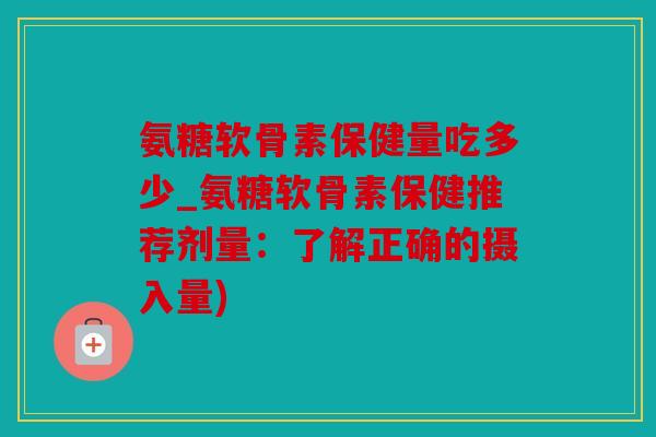 氨糖软骨素保健量吃多少_氨糖软骨素保健推荐剂量：了解正确的摄入量)