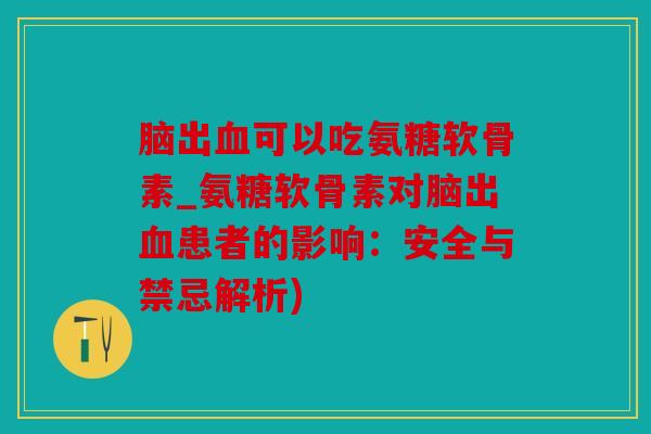 脑出血可以吃氨糖软骨素_氨糖软骨素对脑出血患者的影响：安全与禁忌解析)