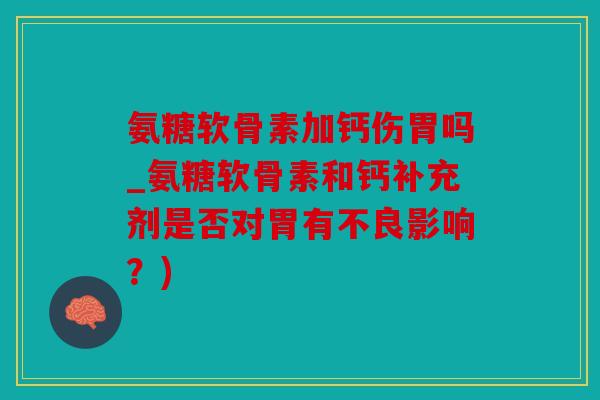 氨糖软骨素加钙伤胃吗_氨糖软骨素和钙补充剂是否对胃有不良影响？)