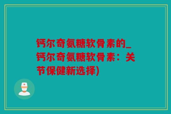 钙尔奇氨糖软骨素的_钙尔奇氨糖软骨素：关节保健新选择)