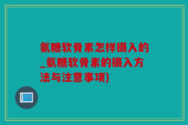 氨糖软骨素怎样摄入的_氨糖软骨素的摄入方法与注意事项)