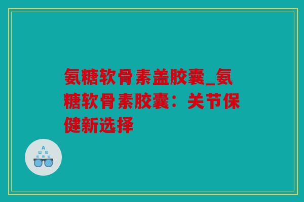 氨糖软骨素盖胶囊_氨糖软骨素胶囊：关节保健新选择