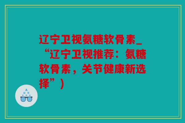 辽宁卫视氨糖软骨素_“辽宁卫视推荐:氨糖软骨素,关节健康新选择”) 辽宁卫视氨糖软骨素_“辽宁卫视推荐:氨糖软骨素,关节健康新选择”)