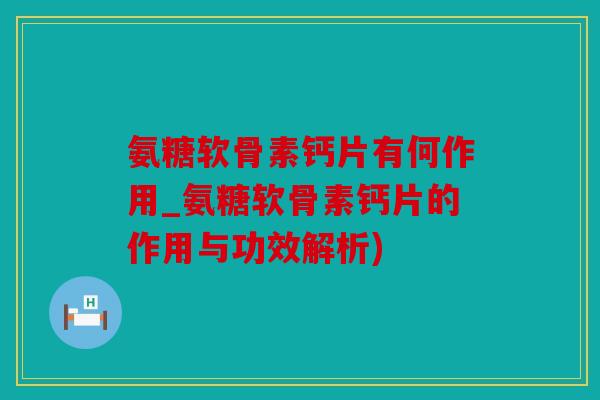 氨糖软骨素钙片有何作用_氨糖软骨素钙片的作用与功效解析)