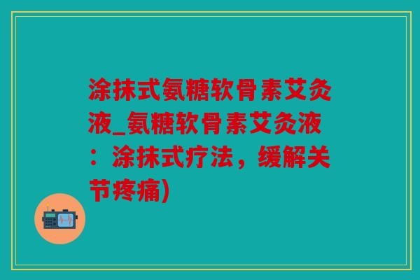 涂抹式氨糖软骨素艾灸液_氨糖软骨素艾灸液：涂抹式疗法，缓解关节疼痛)