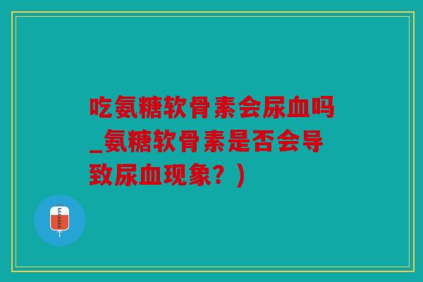 吃氨糖软骨素会尿吗_氨糖软骨素是否会导致尿现象？)
