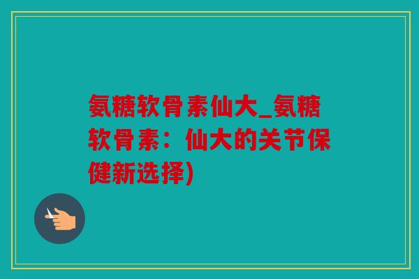 氨糖软骨素仙大_氨糖软骨素：仙大的关节保健新选择)