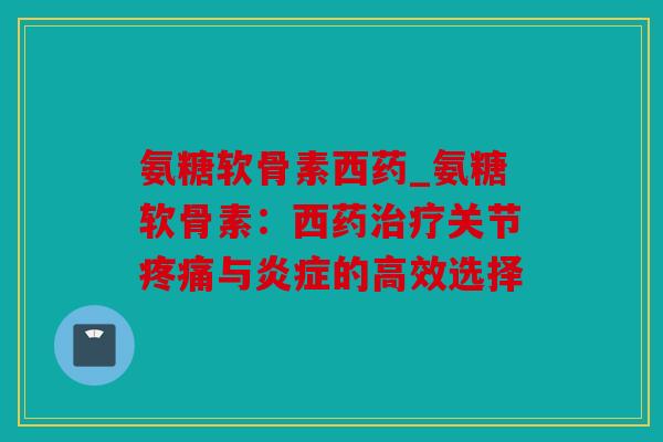 氨糖软骨素西药_氨糖软骨素：西药治疗关节疼痛与炎症的高效选择