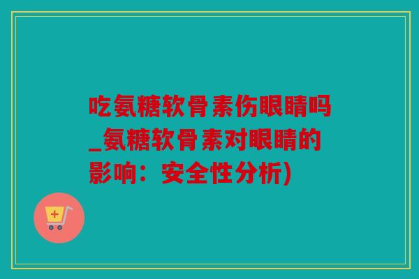 吃氨糖软骨素伤眼睛吗_氨糖软骨素对眼睛的影响：安全性分析)