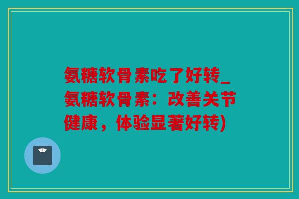 氨糖软骨素吃了好转_氨糖软骨素：改善关节健康，体验显著好转)