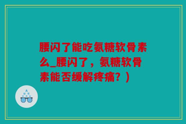 腰闪了能吃氨糖软骨素么_腰闪了，氨糖软骨素能否缓解疼痛？)