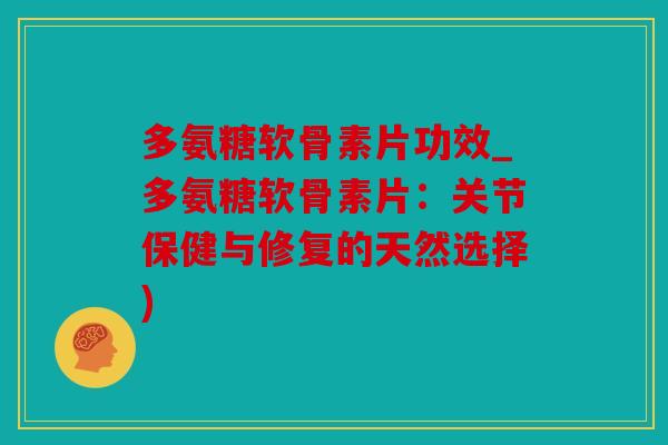 多氨糖软骨素片功效_多氨糖软骨素片：关节保健与修复的天然选择)