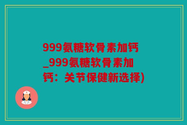 999氨糖软骨素加钙_999氨糖软骨素加钙：关节保健新选择)