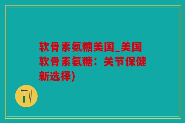 软骨素氨糖美国_美国软骨素氨糖：关节保健新选择)