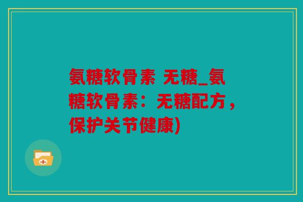 氨糖软骨素 无糖_氨糖软骨素：无糖配方，保护关节健康)