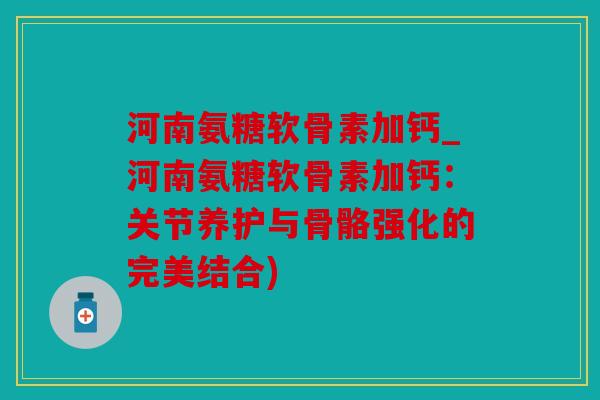河南氨糖软骨素加钙_河南氨糖软骨素加钙：关节养护与骨骼强化的完美结合)