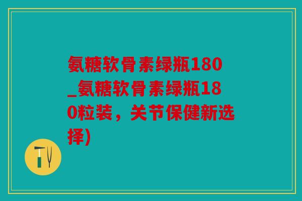 氨糖软骨素绿瓶180_氨糖软骨素绿瓶180粒装，关节保健新选择)