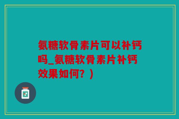 氨糖软骨素片可以补钙吗_氨糖软骨素片补钙效果如何？)