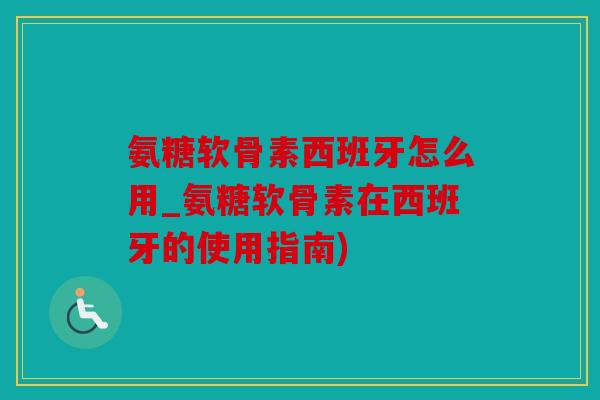 氨糖软骨素西班牙怎么用_氨糖软骨素在西班牙的使用指南)