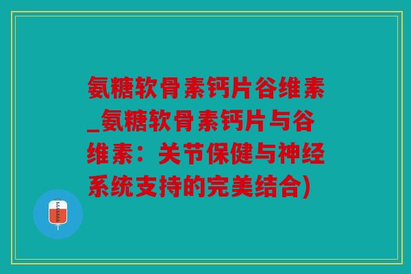 氨糖软骨素钙片谷维素_氨糖软骨素钙片与谷维素：关节保健与神经系统支持的完美结合)