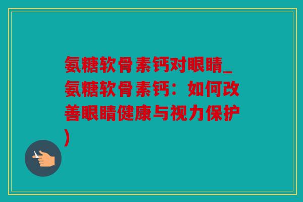 氨糖软骨素钙对眼睛_氨糖软骨素钙：如何改善眼睛健康与视力保护)