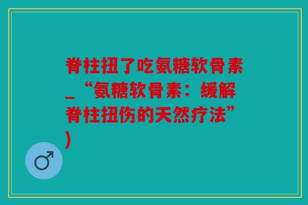 脊柱扭了吃氨糖软骨素_“氨糖软骨素：缓解脊柱扭伤的天然疗法”)