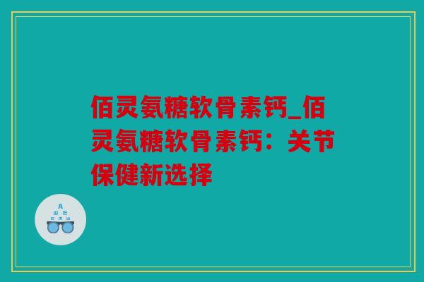 佰灵氨糖软骨素钙_佰灵氨糖软骨素钙：关节保健新选择