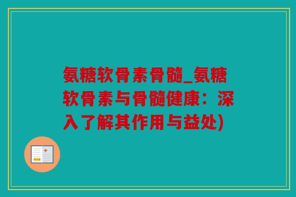 氨糖软骨素骨髓_氨糖软骨素与骨髓健康：深入了解其作用与益处)