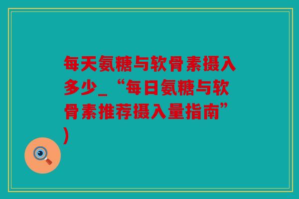 每天氨糖与软骨素摄入多少_“每日氨糖与软骨素推荐摄入量指南”)