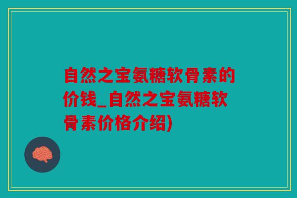 自然之宝氨糖软骨素的价钱_自然之宝氨糖软骨素价格介绍)