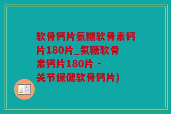 软骨钙片氨糖软骨素钙片180片_氨糖软骨素钙片180片 - 关节保健软骨钙片)