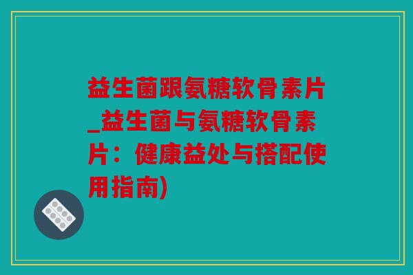 益生菌跟氨糖软骨素片_益生菌与氨糖软骨素片：健康益处与搭配使用指南)