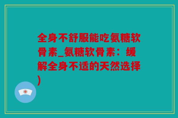 全身不舒服能吃氨糖软骨素_氨糖软骨素：缓解全身不适的天然选择)