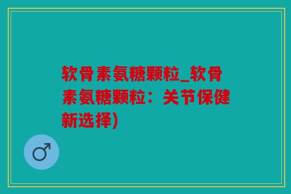 软骨素氨糖颗粒_软骨素氨糖颗粒:关节保健新选择) 软骨素氨糖颗粒_软骨素氨糖颗粒:关节保健新选择)