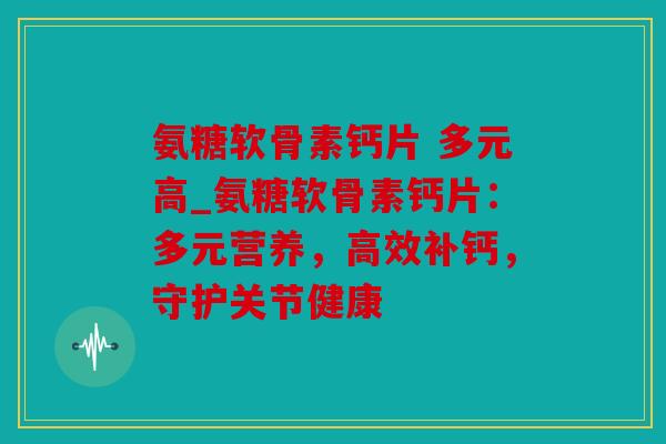 氨糖软骨素钙片 多元高_氨糖软骨素钙片：多元营养，高效补钙，守护关节健康