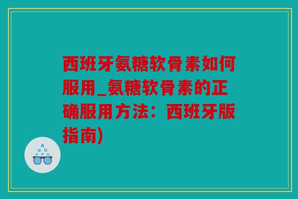 西班牙氨糖软骨素如何服用_氨糖软骨素的正确服用方法：西班牙版指南)