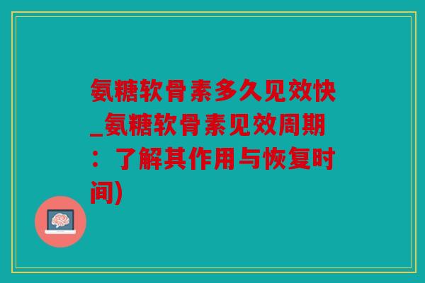 氨糖软骨素多久见效快_氨糖软骨素见效周期：了解其作用与恢复时间)