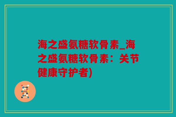 海之盛氨糖软骨素_海之盛氨糖软骨素:关节健康守护者) 海之盛氨糖软骨素_海之盛氨糖软骨素:关节健康守护者)
