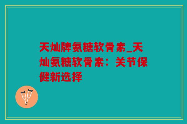 天灿牌氨糖软骨素_天灿氨糖软骨素：关节保健新选择