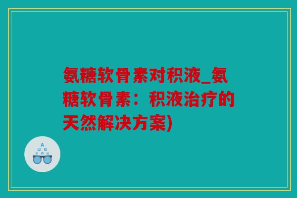 氨糖软骨素对积液_氨糖软骨素:积液的天然解决方案) 氨糖软骨素对积液_氨糖软骨素:积液的天然解决方案)