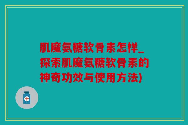 肌魔氨糖软骨素怎样_探索肌魔氨糖软骨素的神奇功效与使用方法)
