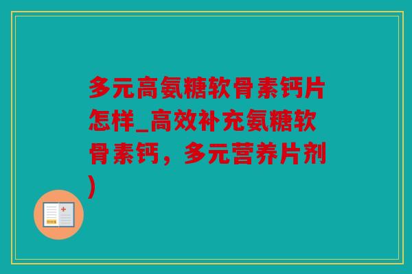 多元高氨糖软骨素钙片怎样_高效补充氨糖软骨素钙，多元营养片剂)
